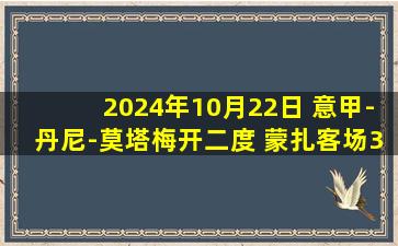 2024年10月22日 意甲-丹尼-莫塔梅开二度 蒙扎客场3-0维罗纳